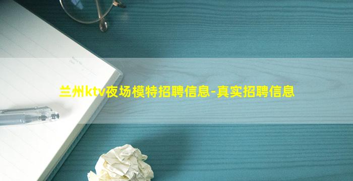 兰州ktv夜场模特招聘信息-真实招聘信息
